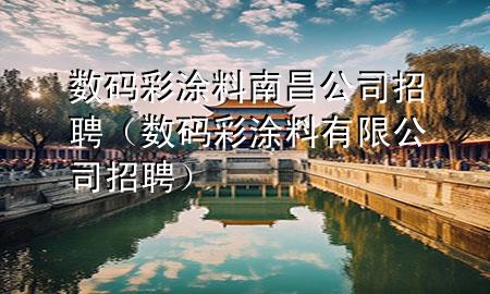 數(shù)碼彩涂料南昌公司招聘（數(shù)碼彩涂料有限公司招聘）
