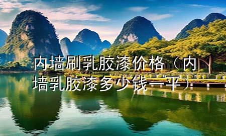 內(nèi)墻刷乳膠漆價(jià)格（內(nèi)墻乳膠漆多少錢一平）