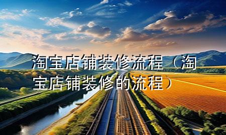 淘寶店鋪裝修流程（淘寶店鋪裝修的流程）