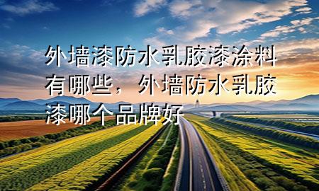 外墻漆防水乳膠漆涂料有哪些，外墻防水乳膠漆哪個(gè)品牌好