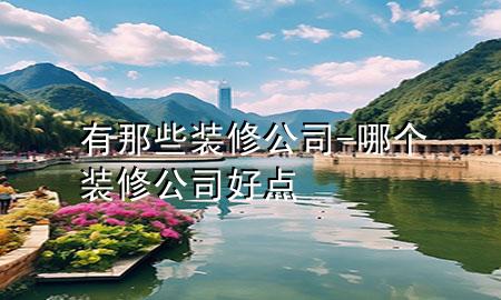 有那些裝修公司-哪個(gè)裝修公司好點(diǎn)