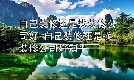 自己裝修還是找裝修公司好-自己裝修還是找裝修公司好知乎