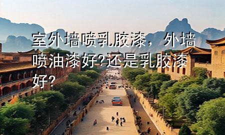 室外墻噴乳膠漆，外墻噴油漆好?還是乳膠漆好?