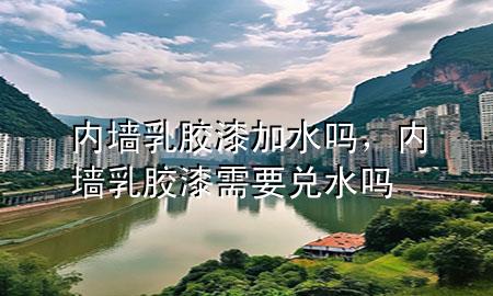 內(nèi)墻乳膠漆加水嗎，內(nèi)墻乳膠漆需要兌水嗎