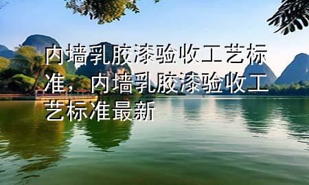 內(nèi)墻乳膠漆驗(yàn)收工藝標(biāo)準(zhǔn)，內(nèi)墻乳膠漆驗(yàn)收工藝標(biāo)準(zhǔn)最新