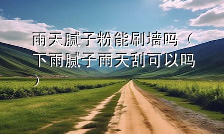 雨天膩子粉能刷墻嗎（下雨膩子雨天刮可以嗎）