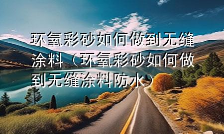環(huán)氧彩砂如何做到無縫涂料（環(huán)氧彩砂如何做到無縫涂料防水）