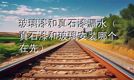 玻璃漆和真石漆漏水（真石漆和玻璃安裝哪個(gè)在先）