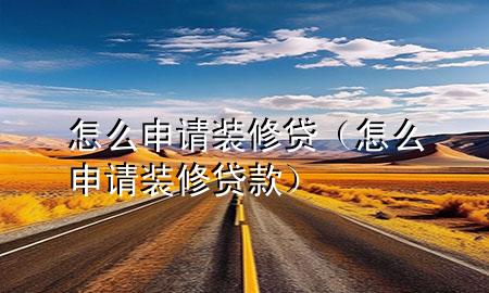 怎么申請裝修貸（怎么申請裝修貸款）