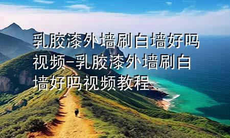 乳膠漆外墻刷白墻好嗎視頻-乳膠漆外墻刷白墻好嗎視頻教程