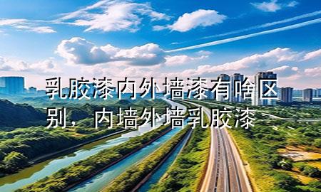 乳膠漆內(nèi)外墻漆有啥區(qū)別，內(nèi)墻外墻乳膠漆