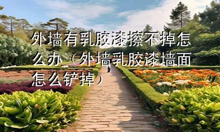 外墻有乳膠漆擦不掉怎么辦（外墻乳膠漆墻面怎么鏟掉）