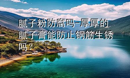 膩子粉防腐嗎-厚厚的膩子膏能防止鋼筋生銹嗎？