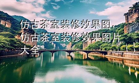 仿古茶室裝修效果圖，仿古茶室裝修效果圖片大全