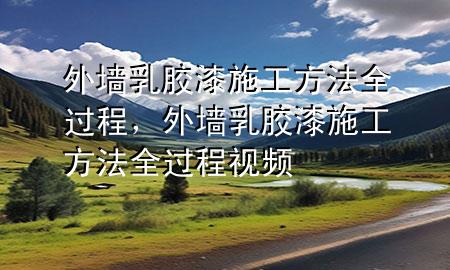 外墻乳膠漆施工方法全過程，外墻乳膠漆施工方法全過程視頻