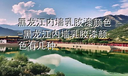 黑龍江內(nèi)墻乳膠漆顏色-黑龍江內(nèi)墻乳膠漆顏色有幾種