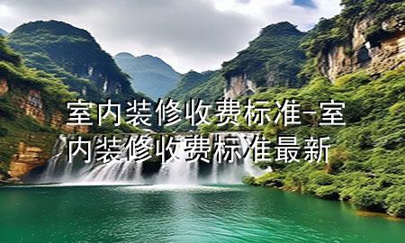 室內(nèi)裝修收費(fèi)標(biāo)準(zhǔn)-室內(nèi)裝修收費(fèi)標(biāo)準(zhǔn)最新