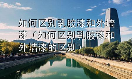 如何區(qū)別乳膠漆和外墻漆（如何區(qū)別乳膠漆和外墻漆的區(qū)別）