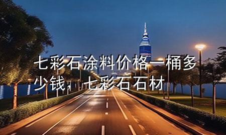 七彩石涂料價格一桶多少錢，七彩石石材
