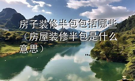 房子裝修半包包括哪些（房屋裝修半包是什么意思）