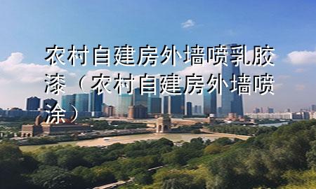 農(nóng)村自建房外墻噴乳膠漆（農(nóng)村自建房外墻噴涂）