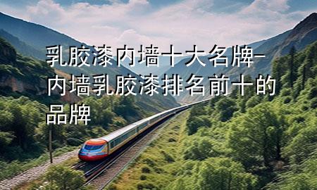 乳膠漆內(nèi)墻十大名牌-內(nèi)墻乳膠漆排名前十的品牌