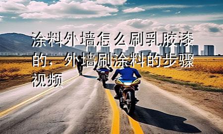 涂料外墻怎么刷乳膠漆的，外墻刷涂料的步驟視頻