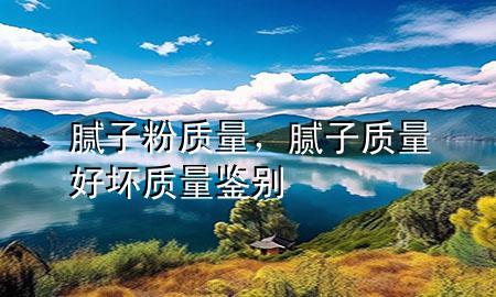 膩?zhàn)臃?質(zhì)量，膩?zhàn)淤|(zhì)量好壞質(zhì)量鑒別