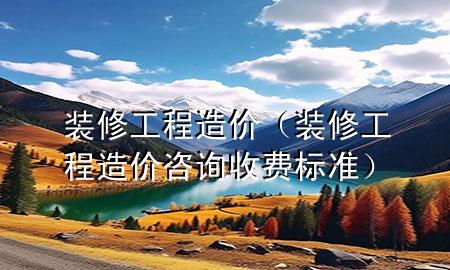 裝修工程造價(jià)（裝修工程造價(jià)咨詢收費(fèi)標(biāo)準(zhǔn)）