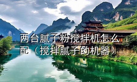 兩臺膩子粉攪拌機怎么配（攪拌膩子的機器）