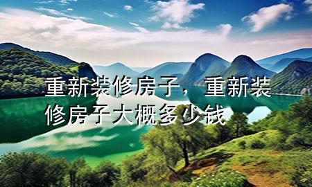 重新裝修房子，重新裝修房子大概多少錢