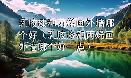 乳膠漆和丙烯畫外墻哪個(gè)好（乳膠漆和丙烯畫外墻哪個(gè)好一點(diǎn)）