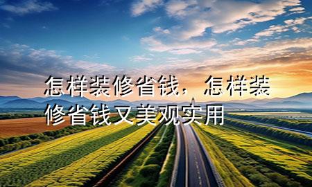 怎樣裝修省錢，怎樣裝修省錢又美觀實用