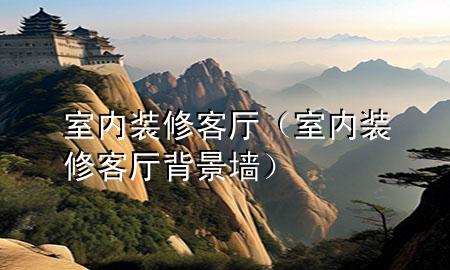 室內(nèi)裝修客廳（室內(nèi)裝修客廳背景墻）