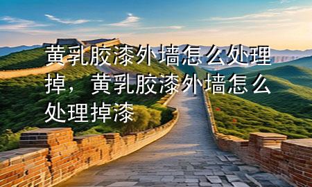 黃乳膠漆外墻怎么處理掉，黃乳膠漆外墻怎么處理掉漆