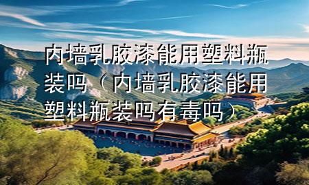 內(nèi)墻乳膠漆能用塑料瓶裝嗎（內(nèi)墻乳膠漆能用塑料瓶裝嗎有毒嗎）