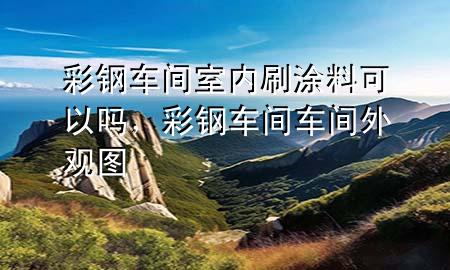 彩鋼車間室內(nèi)刷涂料可以嗎，彩鋼車間車間外觀圖
