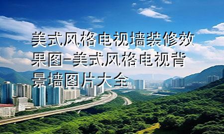 美式風(fēng)格電視墻裝修效果圖-美式風(fēng)格電視背景墻圖片大全