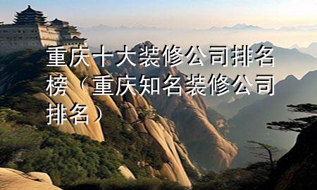 重慶十大裝修公司排名榜（重慶知名裝修公司排名）