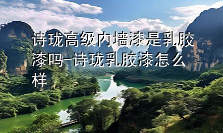 詩瓏高級內(nèi)墻漆是乳膠漆嗎-詩瓏乳膠漆怎么樣