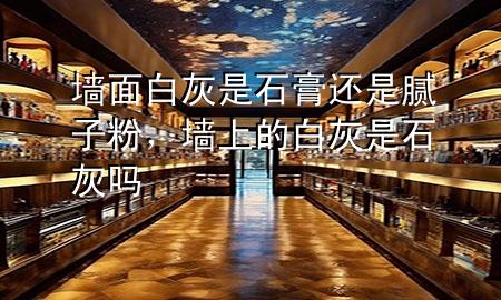 墻面白灰是石膏還是膩子粉，墻上的白灰是石灰嗎