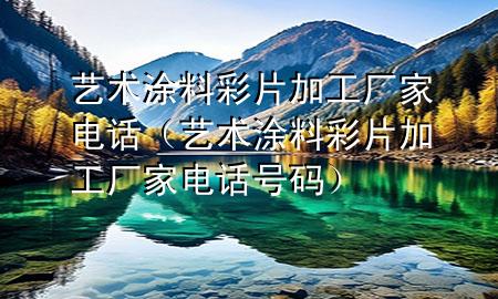 藝術(shù)涂料彩片加工廠家電話(huà)（藝術(shù)涂料彩片加工廠家電話(huà)號(hào)碼）