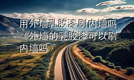 用外墻乳膠漆刷內(nèi)墻嗎（外墻的乳膠漆可以刷內(nèi)墻嗎）