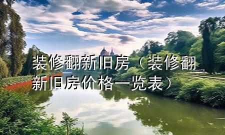 裝修翻新舊房（裝修翻新舊房價(jià)格一覽表）