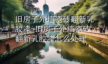 舊房子外墻瓷磚翻新乳膠漆-舊房子外墻瓷磚翻新乳膠漆怎么處理