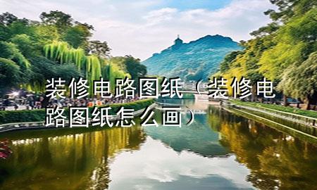 裝修電路圖紙（裝修電路圖紙怎么畫）