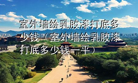 室外墻繪乳膠漆打底多少錢（室外墻繪乳膠漆打底多少錢一平）