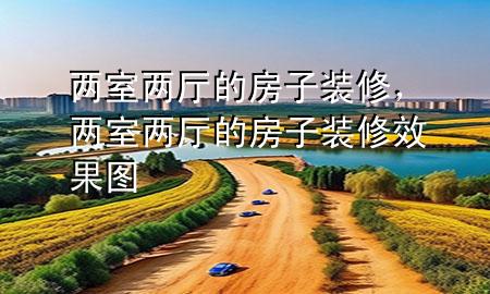 兩室兩廳的房子裝修，兩室兩廳的房子裝修效果圖