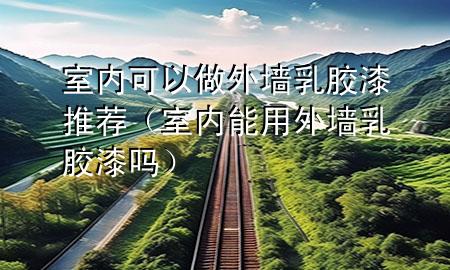 室內(nèi)可以做外墻乳膠漆推薦（室內(nèi)能用外墻乳膠漆嗎）