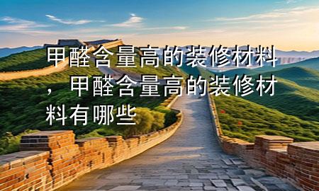 甲醛含量高的裝修材料，甲醛含量高的裝修材料有哪些